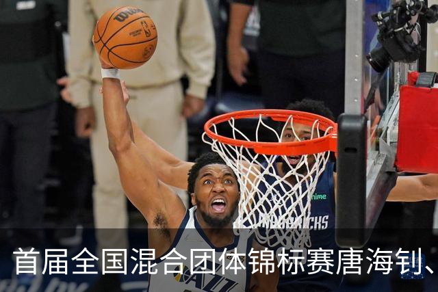 首届全国混合团体锦标赛唐海钊、任怡嘉夺冠